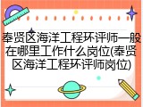 奉贤区海洋工程环评师一般在哪里工作什么岗位(奉贤区海洋工程环评师岗位)