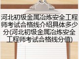 河北初级金属冶炼安全工程师考试合格线介绍具体多少分(河北初级金属冶炼安全工程师考试合格线分值)