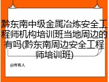 黔东南中级金属冶炼安全工程师机构培训班当地周边的有吗(黔东南周边安全工程师培训班)
