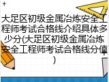 大足区初级金属冶炼安全工程师考试合格线介绍具体多少分(大足区初级金属冶炼安全工程师考试合格线分值)