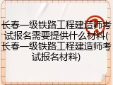 长春一级铁路工程建造师考试报名需要提供什么材料(长春一级铁路工程建造师考试报名材料)