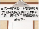 吕梁一级铁路工程建造师考试报名需要提供什么材料(吕梁一级铁路工程建造师考试材料)