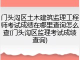 门头沟区土木建筑监理工程师考试成绩在哪里查询怎么查(门头沟区监理考试成绩查询)