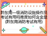 黔东南一级消防设施操作员考试有用吗难度如何含金量(黔东南消防考试有用)