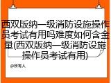西双版纳一级消防设施操作员考试有用吗难度如何含金量(西双版纳一级消防设施操作员考试有用)