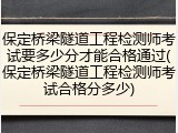 保定桥梁隧道工程检测师考试要多少分才能合格通过(保定桥梁隧道工程检测师考试合格分多少)