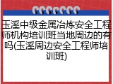 玉溪中级金属冶炼安全工程师机构培训班当地周边的有吗(玉溪周边安全工程师培训班)