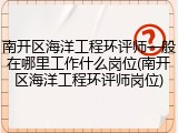 南开区海洋工程环评师一般在哪里工作什么岗位(南开区海洋工程环评师岗位)