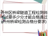 开州区桥梁隧道工程检测师考试要多少分才能合格通过(开州桥梁检测合格分要求)
