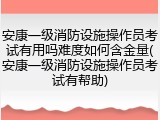 安康一级消防设施操作员考试有用吗难度如何含金量(安康一级消防设施操作员考试有帮助)