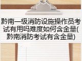 黔南一级消防设施操作员考试有用吗难度如何含金量(黔南消防考试有含金量)