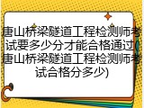 唐山桥梁隧道工程检测师考试要多少分才能合格通过(唐山桥梁隧道工程检测师考试合格分多少)