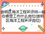 崇明区海洋工程环评师一般在哪里工作什么岗位(崇明区海洋工程环评岗位)