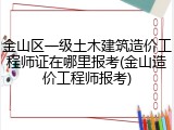 金山区一级土木建筑造价工程师证在哪里报考(金山造价工程师报考)