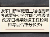 张家口桥梁隧道工程检测师考试要多少分才能合格通过(张家口桥梁隧道工程检测师考试合格分多少)