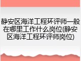 静安区海洋工程环评师一般在哪里工作什么岗位(静安区海洋工程环评师岗位)