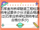 石家庄市桥梁隧道工程检测师考试要多少分才能合格通过(石家庄桥梁检测师考试合格分多少)