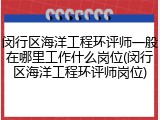 闵行区海洋工程环评师一般在哪里工作什么岗位(闵行区海洋工程环评师岗位)
