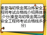 秦皇岛初级金属冶炼安全工程师考试合格线介绍具体多少分(秦皇岛初级金属冶炼安全工程师考试合格线多少分)