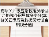 嘉峪关四级应急救援员考试合格线介绍具体多少分(嘉峪关四级应急救援员考试合格线分值)