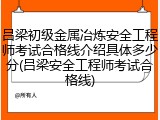 吕梁初级金属冶炼安全工程师考试合格线介绍具体多少分(吕梁安全工程师考试合格线)