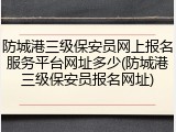 防城港三级保安员网上报名服务平台网址多少(防城港三级保安员报名网址)