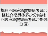 榆林四级应急救援员考试合格线介绍具体多少分(榆林四级应急救援员考试合格线分值)