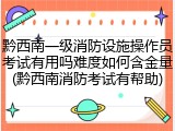黔西南一级消防设施操作员考试有用吗难度如何含金量(黔西南消防考试有帮助)