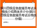 铜川四级应急救援员考试合格线介绍具体多少分(铜川四级应急救援员考试合格线分值)