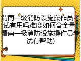 渭南一级消防设施操作员考试有用吗难度如何含金量(渭南一级消防设施操作员考试有帮助)