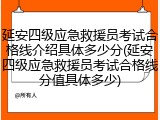 延安四级应急救援员考试合格线介绍具体多少分(延安四级应急救援员考试合格线分值具体多少)