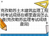 克孜勒苏土木建筑监理工程师考试成绩在哪里查询怎么查(克孜勒苏监理考试成绩查询)