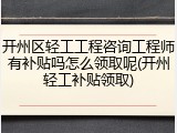 开州区轻工工程咨询工程师有补贴吗怎么领取呢(开州轻工补贴领取)