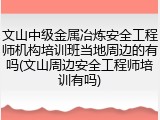 文山中级金属冶炼安全工程师机构培训班当地周边的有吗(文山周边安全工程师培训有吗)