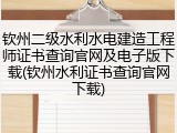 钦州二级水利水电建造工程师证书查询官网及电子版下载(钦州水利证书查询官网下载)