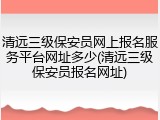 清远三级保安员网上报名服务平台网址多少(清远三级保安员报名网址)