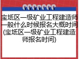 宝坻区一级矿业工程建造师一般什么时候报名大概时间(宝坻区一级矿业工程建造师报名时间)