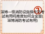 淄博一级消防设施操作员考试有用吗难度如何含金量(淄博消防考试有用)