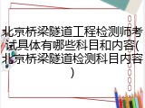北京桥梁隧道工程检测师考试具体有哪些科目和内容(北京桥梁隧道检测科目内容)