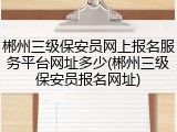 郴州三级保安员网上报名服务平台网址多少(郴州三级保安员报名网址)