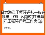 甘肃海洋工程环评师一般在哪里工作什么岗位(甘肃海洋工程环评师工作岗位)