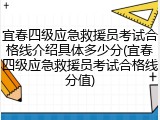 宜春四级应急救援员考试合格线介绍具体多少分(宜春四级应急救援员考试合格线分值)