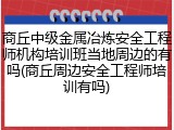 商丘中级金属冶炼安全工程师机构培训班当地周边的有吗(商丘周边安全工程师培训有吗)
