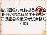 临沂四级应急救援员考试合格线介绍具体多少分(临沂四级应急救援员考试合格线分值)