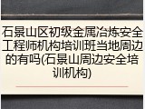 石景山区初级金属冶炼安全工程师机构培训班当地周边的有吗(石景山周边安全培训机构)
