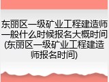 东丽区一级矿业工程建造师一般什么时候报名大概时间(东丽区一级矿业工程建造师报名时间)