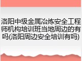 洛阳中级金属冶炼安全工程师机构培训班当地周边的有吗(洛阳周边安全培训有吗)