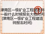 津南区一级矿业工程建造师一般什么时候报名大概时间(津南区一级矿业工程建造师报名时间)