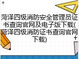 菏泽四级消防安全管理员证书查询官网及电子版下载(菏泽四级消防证书查询官网下载)