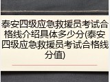 泰安四级应急救援员考试合格线介绍具体多少分(泰安四级应急救援员考试合格线分值)